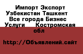 Импорт-Экспорт Узбекистан Ташкент  - Все города Бизнес » Услуги   . Костромская обл.